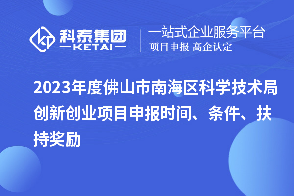 2023年度佛山市南海区科学技术局创新创业项目申报时间、条件、扶持奖励