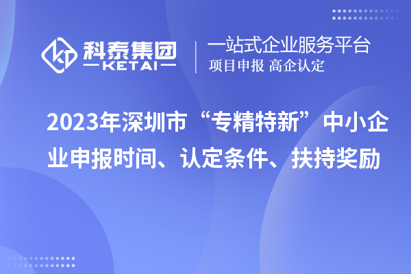 2023年深圳市“专精特新”中小企业申报时间、认定条件、扶持奖励