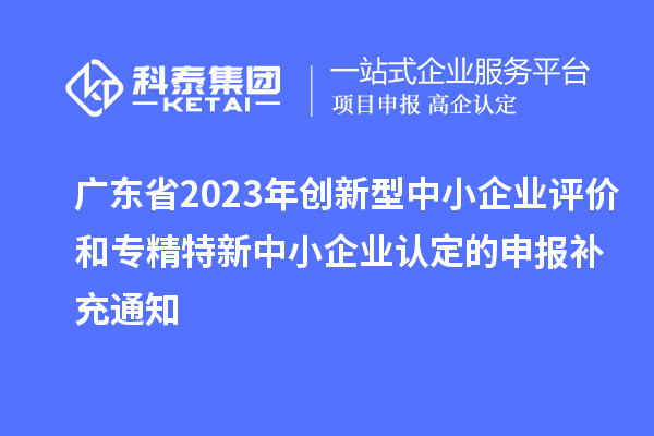 广东省2023年创新型中小企业评价和专精特新中小企业认定的申报补充通知