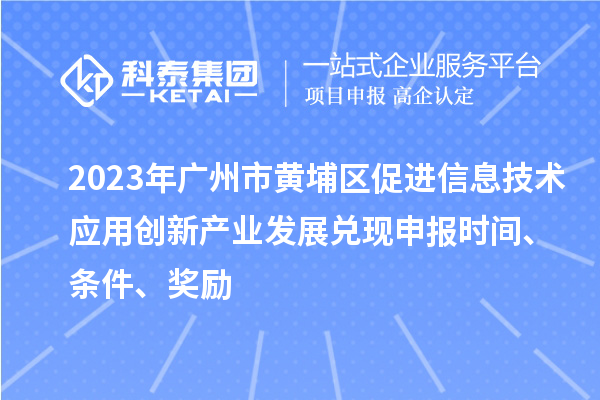 2023年广州市黄埔区促进信息技术应用创新产业发展兑现申报时间、条件、奖励