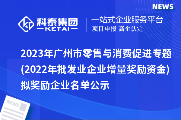 2023年广州市零售与消费促进专题(2022年批发业企业增量奖励资金)拟奖励企业名单公示