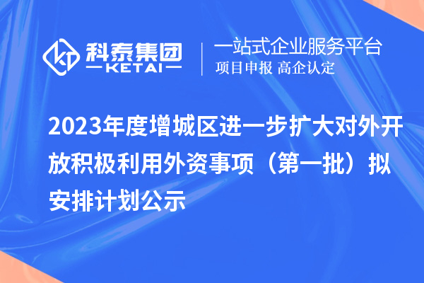 2023年度增城区进一步扩大对外开放积极利用外资事项（第一批）拟安排计划公示