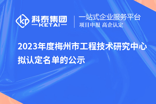 2023年度梅州市工程技术研究中心拟认定名单的公示