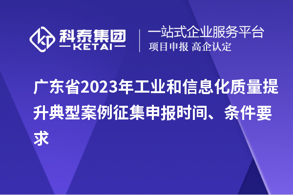 广东省2023年工业和信息化质量提升典型案例征集申报时间、条件要求