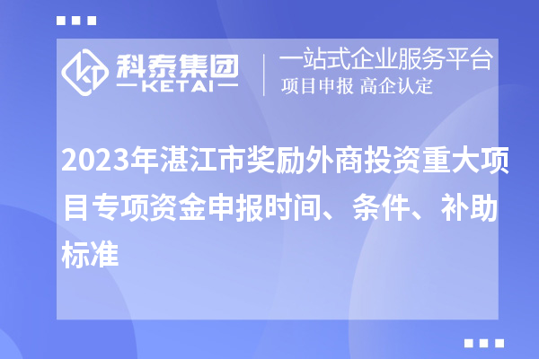 2023年湛江市奖励外商投资重大项目专项资金申报时间、条件、补助标准