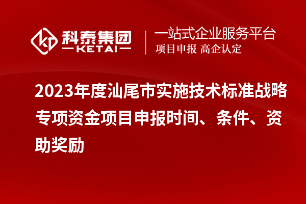 2023年度汕尾市实施技术标准战略专项资金项目申报时间、条件、资助奖励