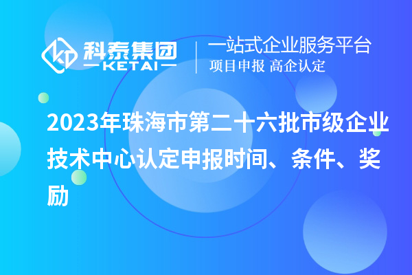 2023年珠海市第二十六批市级企业技术中心认定申报时间、条件、奖励