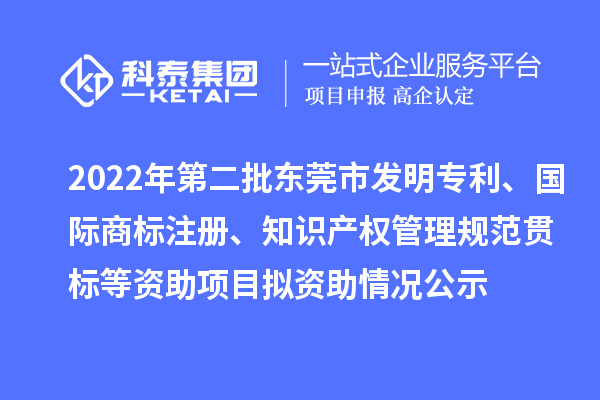 2022年第二批东莞市发明专利、国际商标注册、知识产权管理规范贯标等资助项目拟资助情况公示