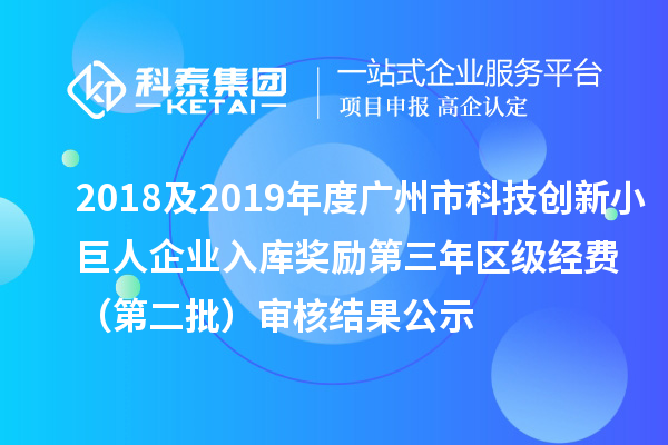 2018及2019年度广州市科技创新小巨人企业入库奖励第三年区级经费 （第二批）审核结果公示