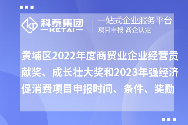 黄埔区2022年度商贸业企业经营贡献奖、成长壮大奖和2023年强经济促消费<a href=//m.auto-fm.com/shenbao.html target=_blank class=infotextkey>项目申报</a>时间、条件、奖励