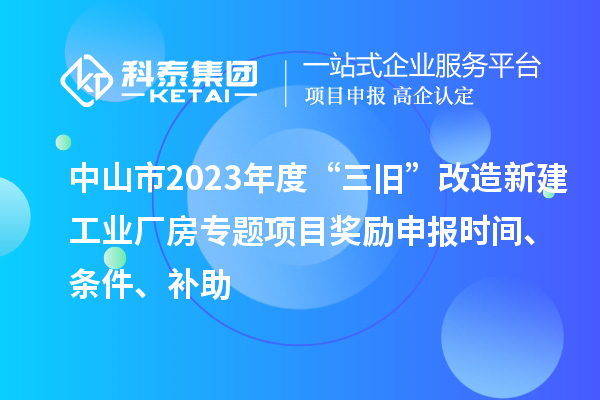 中山市2023年度“三旧”改造新建工业厂房专题项目奖励申报时间、条件、补助