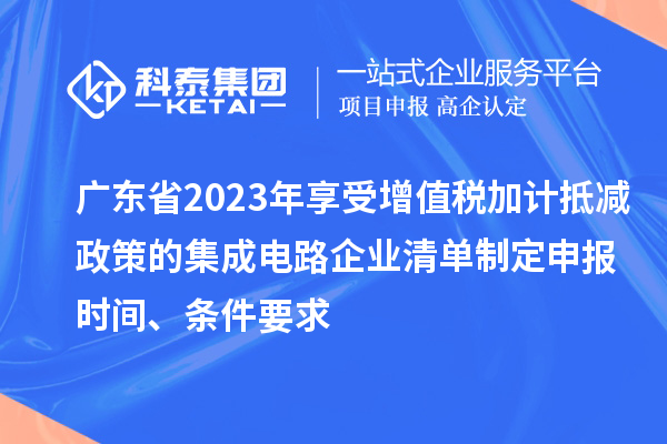 广东省2023年享受增值税加计抵减政策的集成电路企业清单制定申报时间、条件要求