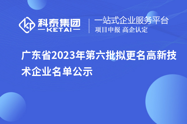 广东省2023年第六批拟更名高新技术企业名单公示