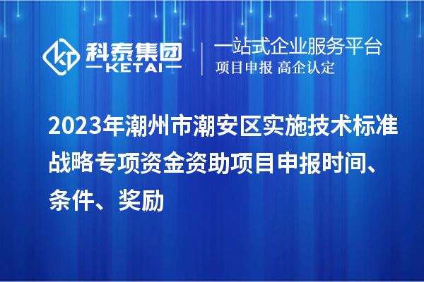 2023年潮州市潮安区实施技术标准战略专项资金资助<a href=//m.auto-fm.com/shenbao.html target=_blank class=infotextkey>项目申报</a>时间、条件、奖励