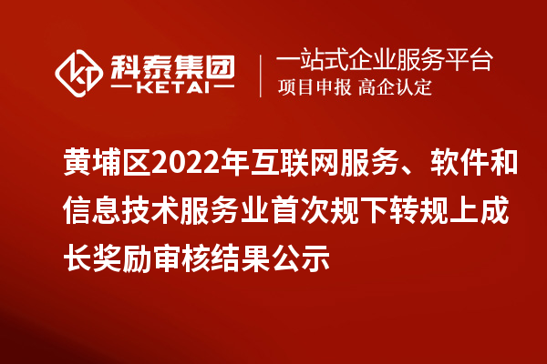 黄埔区2022年互联网服务、软件和信息技术服务业首次规下转规上成长奖励（现代服务业10条2.0）审核结果公示