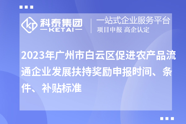 2023年广州市白云区促进农产品流通企业发展扶持奖励申报时间、条件、补贴标准