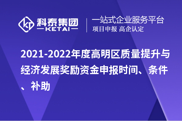 2021-2022年度高明区质量提升与经济发展奖励资金申报时间、条件、补助