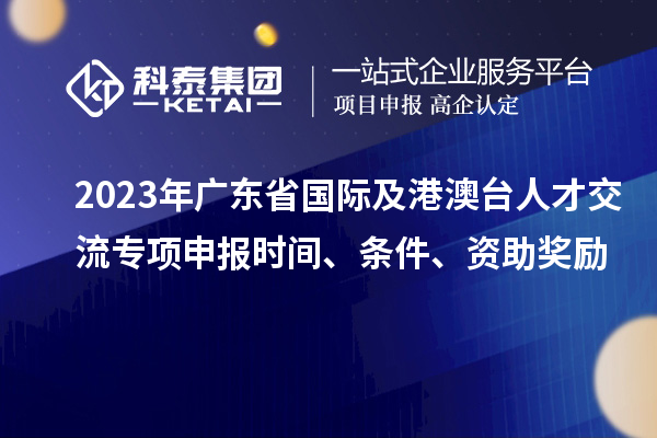 2023年广东省国际及港澳台人才交流专项申报时间、条件、资助奖励