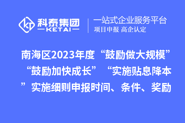 南海区2023年度“鼓励做大规模”“鼓励加快成长”“实施贴息降本”实施细则申报时间、条件、奖励