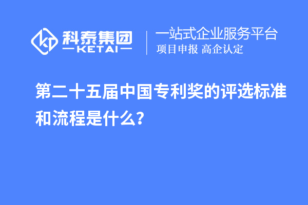 第二十五届中国专利奖的评选标准和流程是什么？