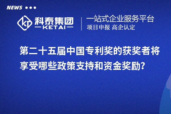 第二十五届中国专利奖的获奖者将享受哪些政策支持和资金奖励？