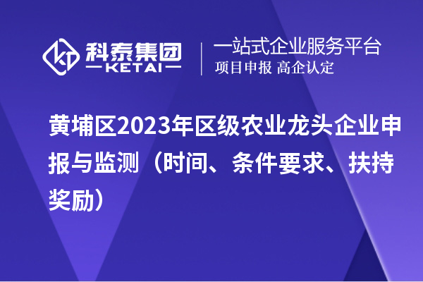 黄埔区2023年区级农业龙头企业申报与监测（时间、条件要求、扶持奖励）