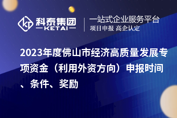 2023年度佛山市经济高质量发展专项资金（利用外资方向）申报时间、条件、奖励