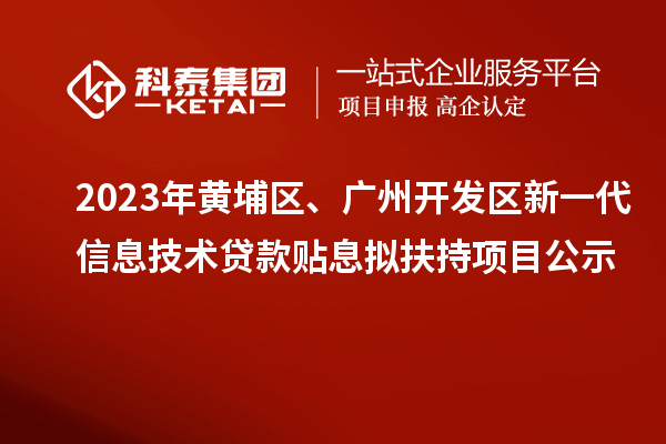 2023年黄埔区、广州开发区新一代信息技术贷款贴息拟扶持项目公示