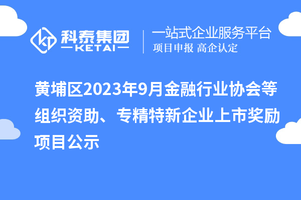 黄埔区2023年9月金融行业协会等组织资助、专精特新企业上市奖励项目公示