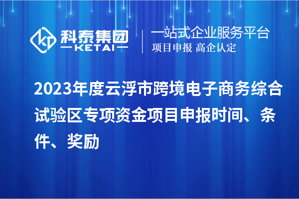 2023年度云浮市跨境电子商务综合试验区专项资金项目申报时间、条件、奖励