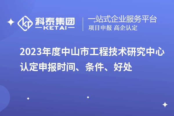 2023年度中山市工程技术研究中心认定申报时间、条件、好处