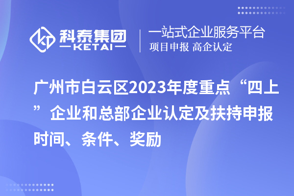 广州市白云区2023年度重点“四上”企业和总部企业认定及扶持申报时间、条件、奖励