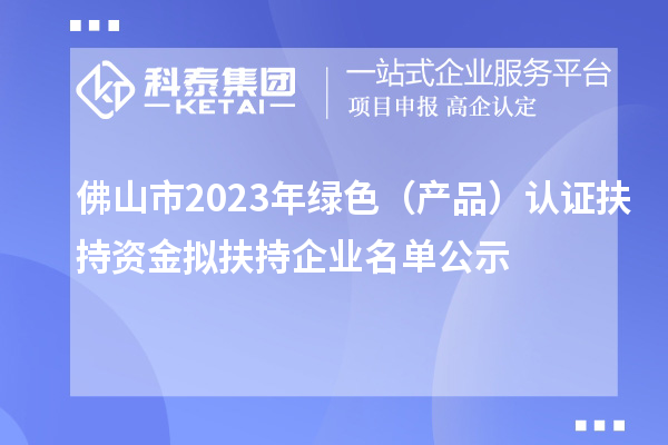 佛山市2023年绿色（产品）认证扶持资金拟扶持企业名单公示