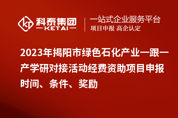 2023年揭阳市绿色石化产业一跟一产学研对接活动经费资助<a href=//m.auto-fm.com/shenbao.html target=_blank class=infotextkey>项目申报</a>时间、条件、奖励