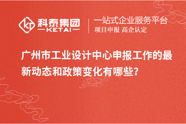 广州市工业设计中心申报工作的最新动态和政策变化有哪些？