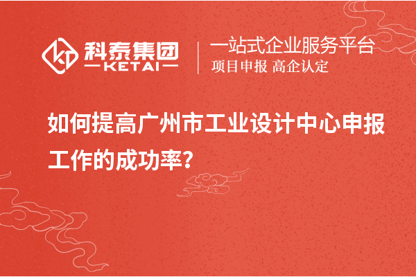 如何提高广州市工业设计中心申报工作的成功率？