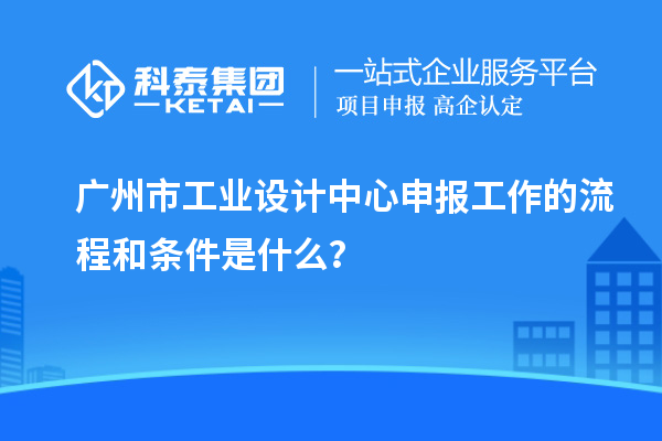 广州市工业设计中心申报工作的流程和条件是什么？