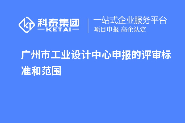 广州市工业设计中心申报的评审标准和范围