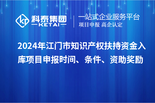 2024年江门市知识产权扶持资金入库项目申报时间、条件、资助奖励