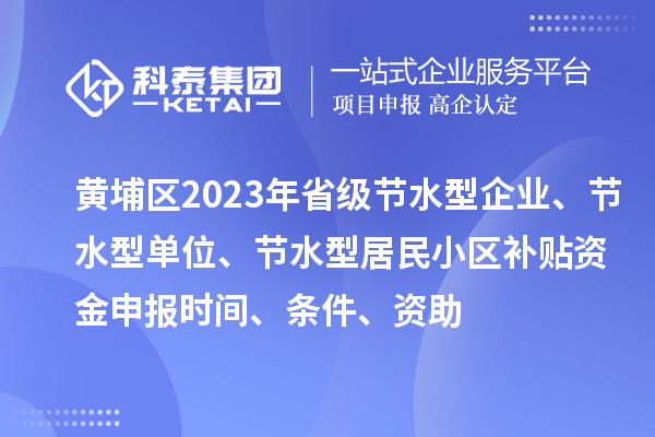 黄埔区2023年省级节水型企业、节水型单位、节水型居民小区补贴资金申报时间、条件、资助