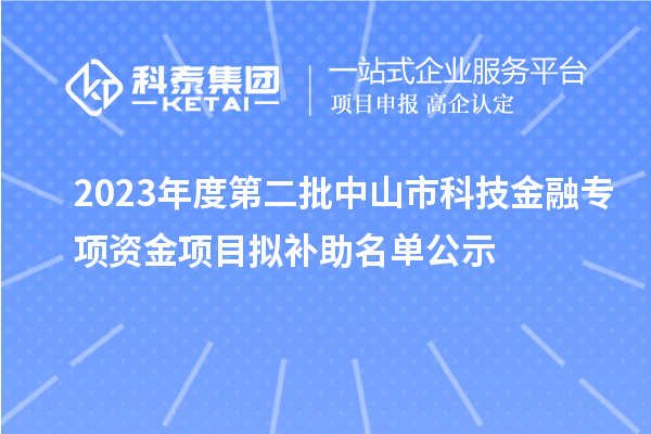 2023年度第二批中山市科技金融专项资金项目拟补助名单公示