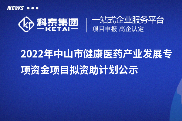 2022年中山市健康医药产业发展专项资金项目拟资助计划公示