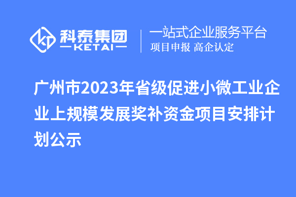 广州市2023年省级促进小微工业企业上规模发展奖补资金项目安排计划公示