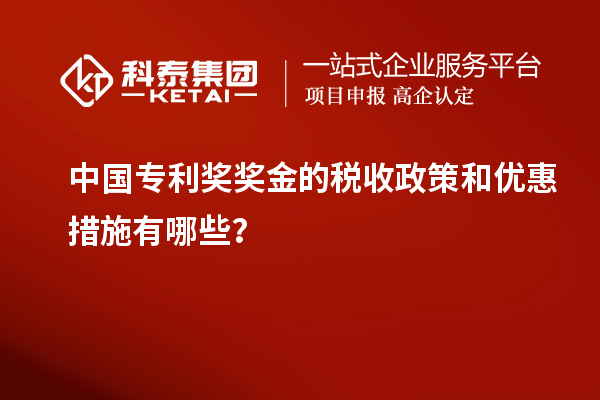 中国专利奖奖金的税收政策和优惠措施有哪些？