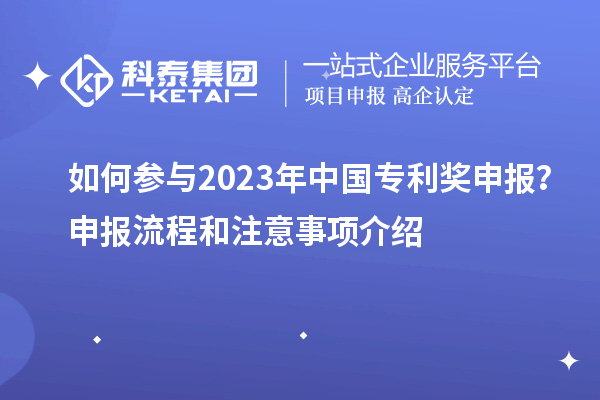 如何参与2023年中国专利奖申报？申报流程和注意事项介绍