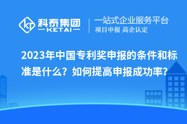 2023年中国专利奖申报的条件和标准是什么？如何提高申报成功率？