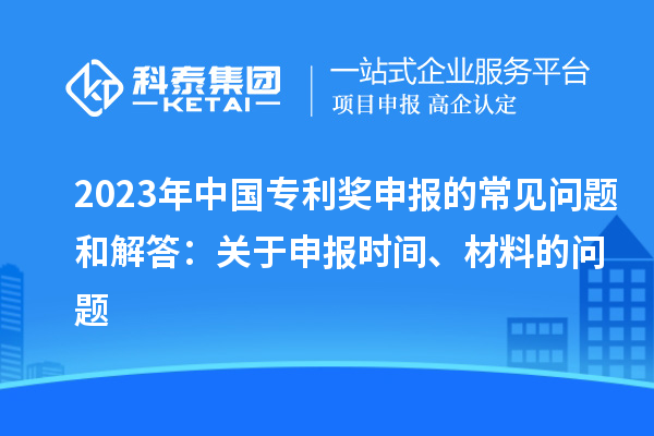 2023年中国专利奖申报的常见问题和解答：关于申报时间、材料的问题