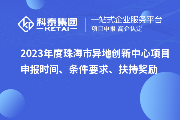 2023年度珠海市异地创新中心项目申报时间、条件要求、扶持奖励