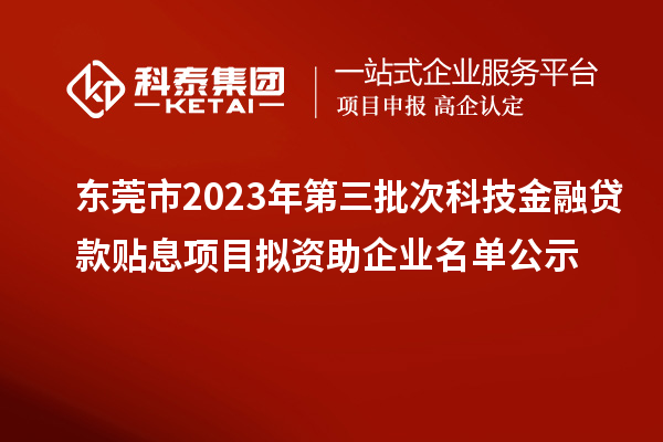 东莞市2023年第三批次科技金融贷款贴息项目拟资助企业名单公示