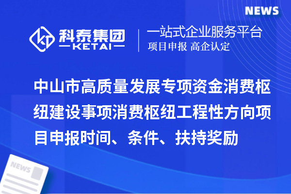 中山市高质量发展专项资金消费枢纽建设事项消费枢纽工程性方向<a href=//m.auto-fm.com/shenbao.html target=_blank class=infotextkey>项目申报</a>时间、条件、扶持奖励